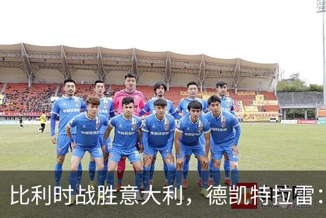 比利时战胜意大利，德凯特拉雷：我们本可以进更多球；我热爱中锋位置
